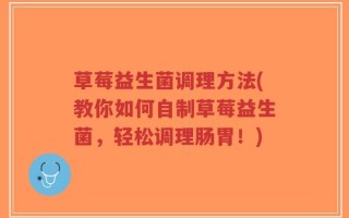 草莓益生菌调理方法(教你如何自制草莓益生菌，轻松调理肠胃！)