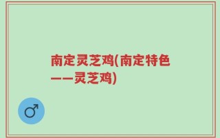 南定灵芝鸡(南定特色——灵芝鸡)