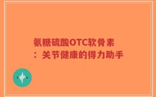 氨糖硫酸OTC软骨素：关节健康的得力助手