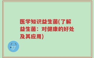 医学知识益生菌(了解益生菌：对健康的好处及其应用)