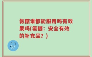 氨糖谁都能服用吗有效果吗(氨糖：安全有效的补充品？)