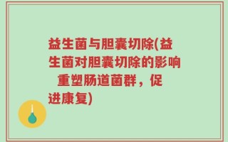 益生菌与胆囊切除(益生菌对胆囊切除的影响  重塑肠道菌群，促进康复)