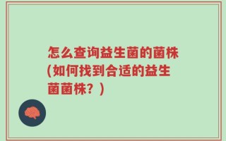 怎么查询益生菌的菌株(如何找到合适的益生菌菌株？)