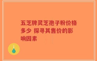 五芝牌灵芝孢子粉价格多少 探寻其售价的影响因素