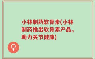 小林制药软骨素(小林制药推出软骨素产品，助力关节健康)