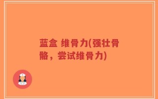 蓝盒 维骨力(强壮骨骼，尝试维骨力)