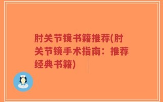 肘关节镜书籍推荐(肘关节镜手术指南：推荐经典书籍)