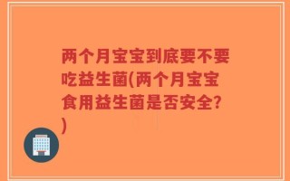 两个月宝宝到底要不要吃益生菌(两个月宝宝食用益生菌是否安全？)
