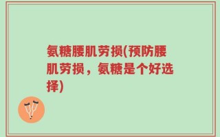 氨糖腰肌劳损(预防腰肌劳损，氨糖是个好选择)