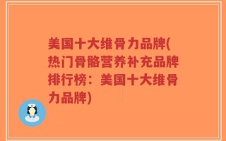 美国十大维骨力品牌(热门骨骼营养补充品牌排行榜：美国十大维骨力品牌)