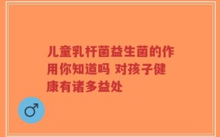 儿童乳杆菌益生菌的作用你知道吗 对孩子健康有诸多益处