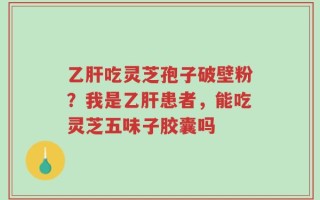乙肝吃灵芝孢子破壁粉？我是乙肝患者，能吃灵芝五味子胶囊吗
