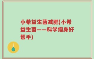 小希益生菌减肥(小希益生菌——科学瘦身好帮手)