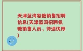 天津蓝湾氨糖销售招聘信息(天津蓝湾招聘氨糖销售人员，待遇优厚)