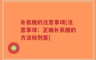 补氨糖的注意事项(注意事项：正确补氨糖的方法和剂量)