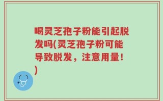 喝灵芝孢子粉能引起脱发吗(灵芝孢子粉可能导致脱发，注意用量！)