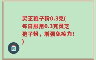 灵芝孢子粉0.3克(每日服用0.3克灵芝孢子粉，增强免疫力！)