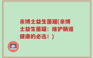 亲博士益生菌罐(亲博士益生菌罐：维护肠道健康的必选！)