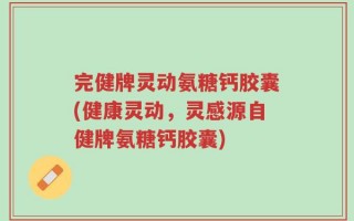 完健牌灵动氨糖钙胶囊(健康灵动，灵感源自健牌氨糖钙胶囊)