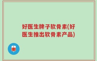 好医生牌子软骨素(好医生推出软骨素产品)