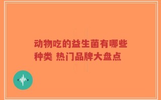 动物吃的益生菌有哪些种类 热门品牌大盘点