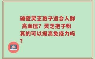 破壁灵芝孢子适合人群 高血压？灵芝孢子粉真的可以提高免疫力吗？