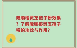隆顺榕灵芝孢子粉效果？了解隆顺榕灵芝孢子粉的功效与作用？