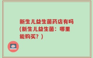 新生儿益生菌药店有吗(新生儿益生菌：哪里能购买？)