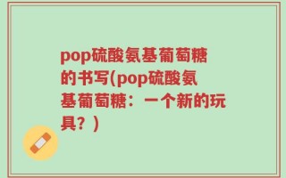 pop硫酸氨基葡萄糖的书写(pop硫酸氨基葡萄糖：一个新的玩具？)