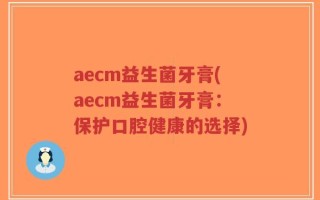 aecm益生菌牙膏(aecm益生菌牙膏：保护口腔健康的选择)