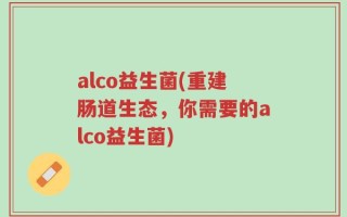 alco益生菌(重建肠道生态，你需要的alco益生菌)