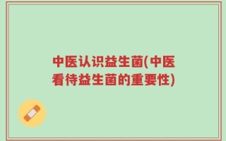 中医认识益生菌(中医看待益生菌的重要性)