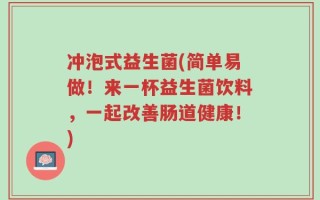 冲泡式益生菌(简单易做！来一杯益生菌饮料，一起改善肠道健康！)
