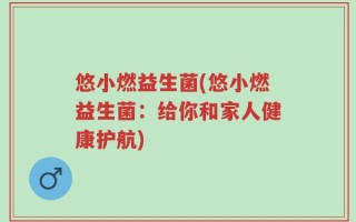 悠小燃益生菌(悠小燃益生菌：给你和家人健康护航)