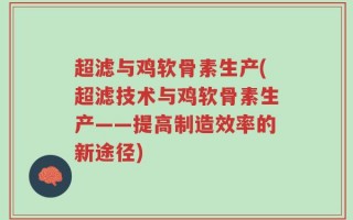 超滤与鸡软骨素生产(超滤技术与鸡软骨素生产——提高制造效率的新途径)