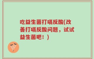 吃益生菌打嗝反酸(改善打嗝反酸问题，试试益生菌吧！)