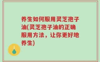 养生如何服用灵芝孢子油(灵芝孢子油的正确服用方法，让你更好地养生)