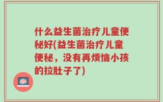 什么益生菌治疗儿童便秘好(益生菌治疗儿童便秘，没有再烦恼小孩的拉肚子了)