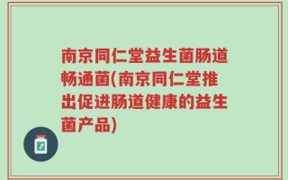 南京同仁堂益生菌肠道畅通菌(南京同仁堂推出促进肠道健康的益生菌产品)