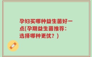 孕妇买哪种益生菌好一点(孕期益生菌推荐：选择哪种更优？)