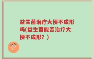 益生菌治疗大便不成形吗(益生菌能否治疗大便不成形？)