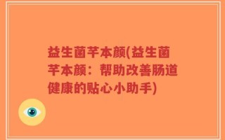 益生菌芊本颜(益生菌芊本颜：帮助改善肠道健康的贴心小助手)