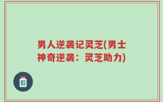 男人逆袭记灵芝(男士神奇逆袭：灵芝助力)