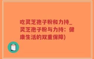 吃灵芝孢子粉和力持_灵芝孢子粉与力持：健康生活的双重保障)