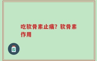 吃软骨素止痛？软骨素作用