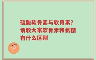 硫酸软骨素与软骨素？请教大家软骨素和氨糖有什么区别