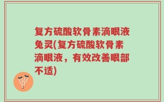 复方硫酸软骨素滴眼液兔灵(复方硫酸软骨素滴眼液，有效改善眼部不适)