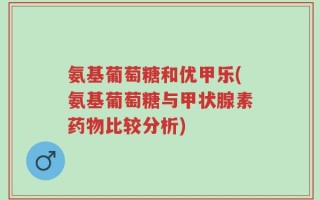 氨基葡萄糖和优甲乐(氨基葡萄糖与甲状腺素药物比较分析)