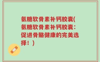 氨糖软骨素补钙胶囊(氨糖软骨素补钙胶囊：促进骨骼健康的完美选择！)