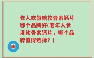 老人吃氨糖软骨素钙片哪个品牌好(老年人食用软骨素钙片，哪个品牌值得选择？)